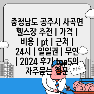 충청남도 공주시 사곡면 헬스장 추천 | 가격 | 비용 | pt | 근처 | 24시 | 일일권 | 무인 | 2024 후기 top5