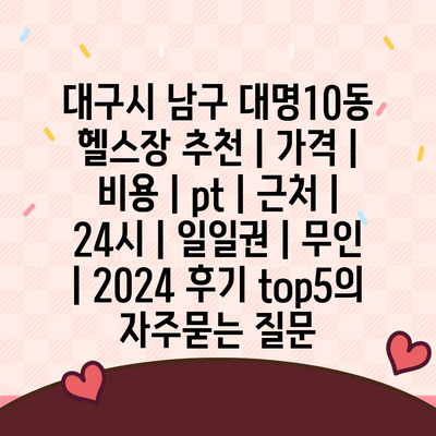 대구시 남구 대명10동 헬스장 추천 | 가격 | 비용 | pt | 근처 | 24시 | 일일권 | 무인 | 2024 후기 top5