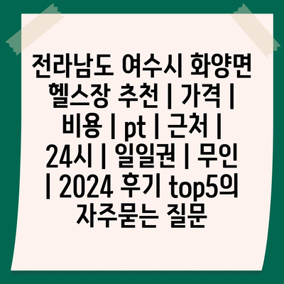 전라남도 여수시 화양면 헬스장 추천 | 가격 | 비용 | pt | 근처 | 24시 | 일일권 | 무인 | 2024 후기 top5