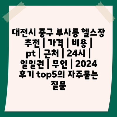 대전시 중구 부사동 헬스장 추천 | 가격 | 비용 | pt | 근처 | 24시 | 일일권 | 무인 | 2024 후기 top5