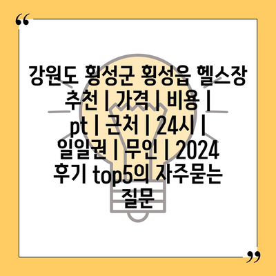 강원도 횡성군 횡성읍 헬스장 추천 | 가격 | 비용 | pt | 근처 | 24시 | 일일권 | 무인 | 2024 후기 top5