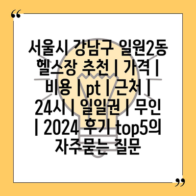 서울시 강남구 일원2동 헬스장 추천 | 가격 | 비용 | pt | 근처 | 24시 | 일일권 | 무인 | 2024 후기 top5