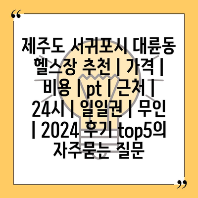 제주도 서귀포시 대륜동 헬스장 추천 | 가격 | 비용 | pt | 근처 | 24시 | 일일권 | 무인 | 2024 후기 top5