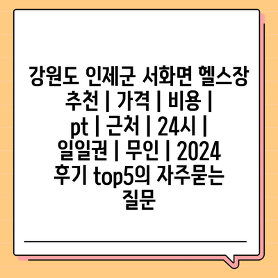 강원도 인제군 서화면 헬스장 추천 | 가격 | 비용 | pt | 근처 | 24시 | 일일권 | 무인 | 2024 후기 top5