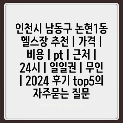 인천시 남동구 논현1동 헬스장 추천 | 가격 | 비용 | pt | 근처 | 24시 | 일일권 | 무인 | 2024 후기 top5