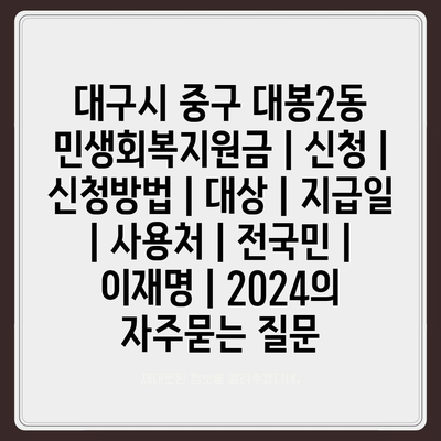 대구시 중구 대봉2동 민생회복지원금 | 신청 | 신청방법 | 대상 | 지급일 | 사용처 | 전국민 | 이재명 | 2024