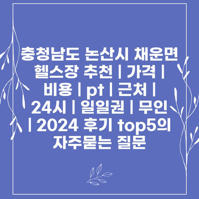 충청남도 논산시 채운면 헬스장 추천 | 가격 | 비용 | pt | 근처 | 24시 | 일일권 | 무인 | 2024 후기 top5