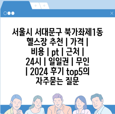 서울시 서대문구 북가좌제1동 헬스장 추천 | 가격 | 비용 | pt | 근처 | 24시 | 일일권 | 무인 | 2024 후기 top5