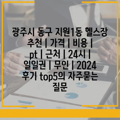 광주시 동구 지원1동 헬스장 추천 | 가격 | 비용 | pt | 근처 | 24시 | 일일권 | 무인 | 2024 후기 top5