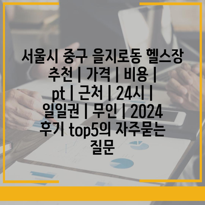 서울시 중구 을지로동 헬스장 추천 | 가격 | 비용 | pt | 근처 | 24시 | 일일권 | 무인 | 2024 후기 top5