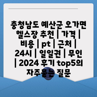 충청남도 예산군 오가면 헬스장 추천 | 가격 | 비용 | pt | 근처 | 24시 | 일일권 | 무인 | 2024 후기 top5