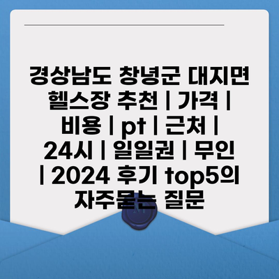 경상남도 창녕군 대지면 헬스장 추천 | 가격 | 비용 | pt | 근처 | 24시 | 일일권 | 무인 | 2024 후기 top5