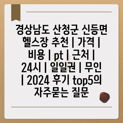 경상남도 산청군 신등면 헬스장 추천 | 가격 | 비용 | pt | 근처 | 24시 | 일일권 | 무인 | 2024 후기 top5