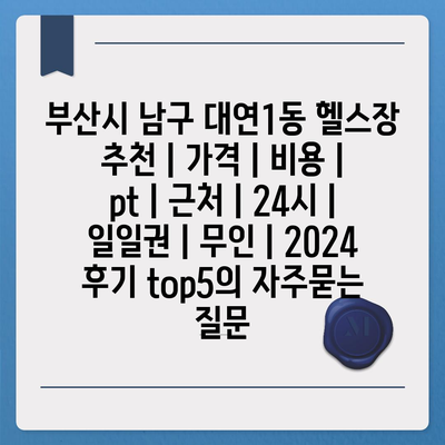 부산시 남구 대연1동 헬스장 추천 | 가격 | 비용 | pt | 근처 | 24시 | 일일권 | 무인 | 2024 후기 top5