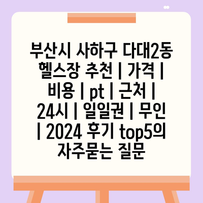 부산시 사하구 다대2동 헬스장 추천 | 가격 | 비용 | pt | 근처 | 24시 | 일일권 | 무인 | 2024 후기 top5