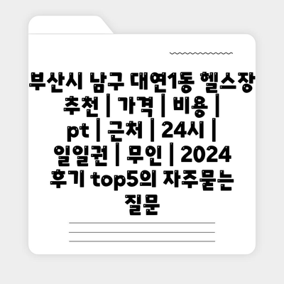 부산시 남구 대연1동 헬스장 추천 | 가격 | 비용 | pt | 근처 | 24시 | 일일권 | 무인 | 2024 후기 top5