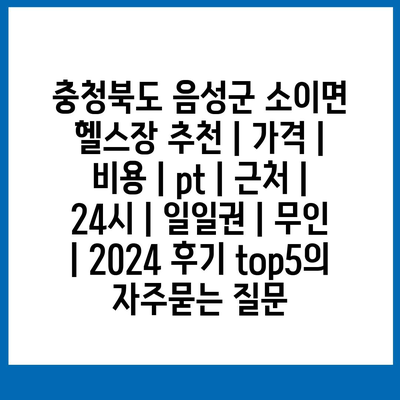 충청북도 음성군 소이면 헬스장 추천 | 가격 | 비용 | pt | 근처 | 24시 | 일일권 | 무인 | 2024 후기 top5