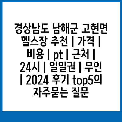 경상남도 남해군 고현면 헬스장 추천 | 가격 | 비용 | pt | 근처 | 24시 | 일일권 | 무인 | 2024 후기 top5