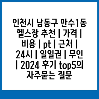 인천시 남동구 만수1동 헬스장 추천 | 가격 | 비용 | pt | 근처 | 24시 | 일일권 | 무인 | 2024 후기 top5