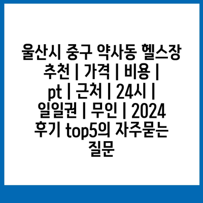 울산시 중구 약사동 헬스장 추천 | 가격 | 비용 | pt | 근처 | 24시 | 일일권 | 무인 | 2024 후기 top5