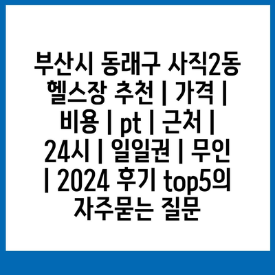 부산시 동래구 사직2동 헬스장 추천 | 가격 | 비용 | pt | 근처 | 24시 | 일일권 | 무인 | 2024 후기 top5