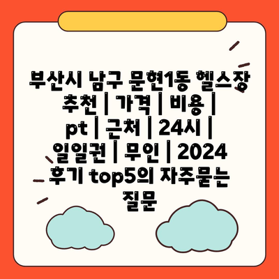 부산시 남구 문현1동 헬스장 추천 | 가격 | 비용 | pt | 근처 | 24시 | 일일권 | 무인 | 2024 후기 top5