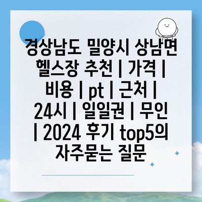 경상남도 밀양시 상남면 헬스장 추천 | 가격 | 비용 | pt | 근처 | 24시 | 일일권 | 무인 | 2024 후기 top5