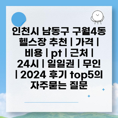 인천시 남동구 구월4동 헬스장 추천 | 가격 | 비용 | pt | 근처 | 24시 | 일일권 | 무인 | 2024 후기 top5