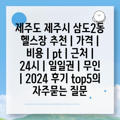 제주도 제주시 삼도2동 헬스장 추천 | 가격 | 비용 | pt | 근처 | 24시 | 일일권 | 무인 | 2024 후기 top5