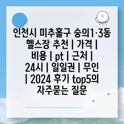 인천시 미추홀구 숭의1·3동 헬스장 추천 | 가격 | 비용 | pt | 근처 | 24시 | 일일권 | 무인 | 2024 후기 top5