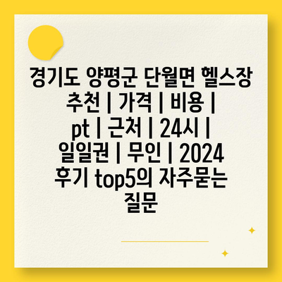 경기도 양평군 단월면 헬스장 추천 | 가격 | 비용 | pt | 근처 | 24시 | 일일권 | 무인 | 2024 후기 top5