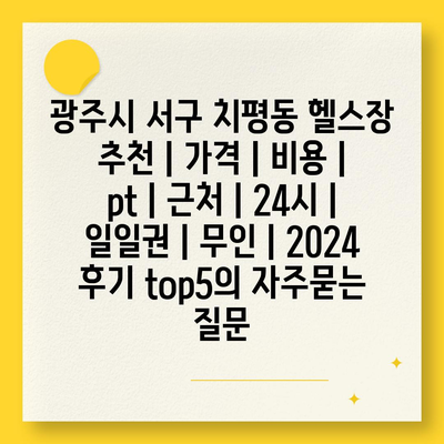 광주시 서구 치평동 헬스장 추천 | 가격 | 비용 | pt | 근처 | 24시 | 일일권 | 무인 | 2024 후기 top5