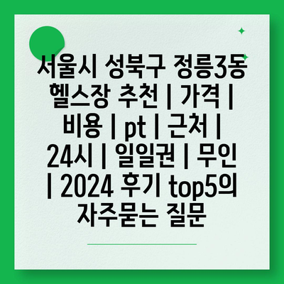 서울시 성북구 정릉3동 헬스장 추천 | 가격 | 비용 | pt | 근처 | 24시 | 일일권 | 무인 | 2024 후기 top5