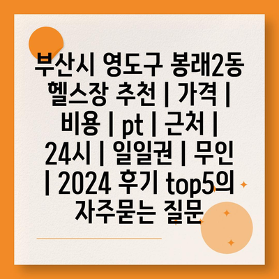 부산시 영도구 봉래2동 헬스장 추천 | 가격 | 비용 | pt | 근처 | 24시 | 일일권 | 무인 | 2024 후기 top5