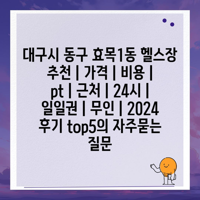 대구시 동구 효목1동 헬스장 추천 | 가격 | 비용 | pt | 근처 | 24시 | 일일권 | 무인 | 2024 후기 top5