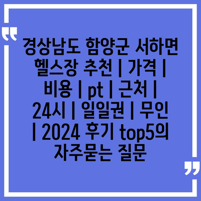 경상남도 함양군 서하면 헬스장 추천 | 가격 | 비용 | pt | 근처 | 24시 | 일일권 | 무인 | 2024 후기 top5