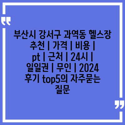 부산시 강서구 과역동 헬스장 추천 | 가격 | 비용 | pt | 근처 | 24시 | 일일권 | 무인 | 2024 후기 top5