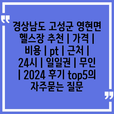 경상남도 고성군 영현면 헬스장 추천 | 가격 | 비용 | pt | 근처 | 24시 | 일일권 | 무인 | 2024 후기 top5