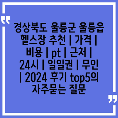 경상북도 울릉군 울릉읍 헬스장 추천 | 가격 | 비용 | pt | 근처 | 24시 | 일일권 | 무인 | 2024 후기 top5