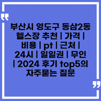 부산시 영도구 동삼2동 헬스장 추천 | 가격 | 비용 | pt | 근처 | 24시 | 일일권 | 무인 | 2024 후기 top5