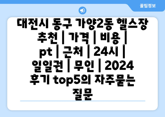 대전시 동구 가양2동 헬스장 추천 | 가격 | 비용 | pt | 근처 | 24시 | 일일권 | 무인 | 2024 후기 top5