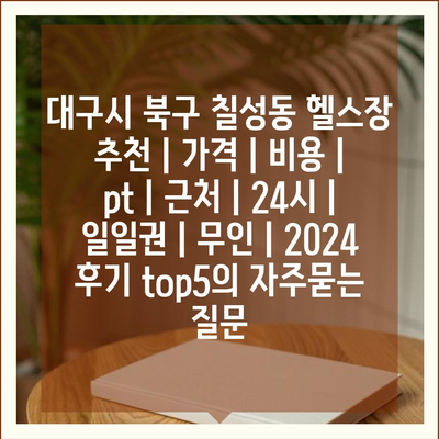 대구시 북구 칠성동 헬스장 추천 | 가격 | 비용 | pt | 근처 | 24시 | 일일권 | 무인 | 2024 후기 top5