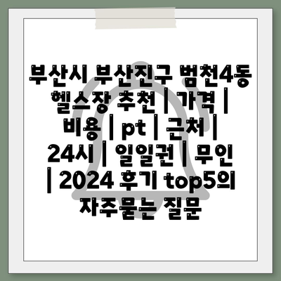 부산시 부산진구 범천4동 헬스장 추천 | 가격 | 비용 | pt | 근처 | 24시 | 일일권 | 무인 | 2024 후기 top5