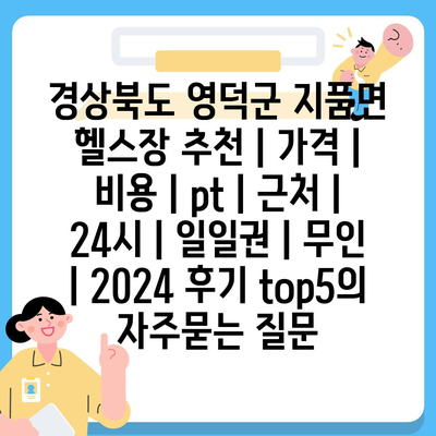 경상북도 영덕군 지품면 헬스장 추천 | 가격 | 비용 | pt | 근처 | 24시 | 일일권 | 무인 | 2024 후기 top5