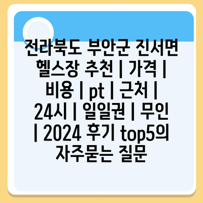 전라북도 부안군 진서면 헬스장 추천 | 가격 | 비용 | pt | 근처 | 24시 | 일일권 | 무인 | 2024 후기 top5