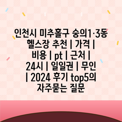 인천시 미추홀구 숭의1·3동 헬스장 추천 | 가격 | 비용 | pt | 근처 | 24시 | 일일권 | 무인 | 2024 후기 top5