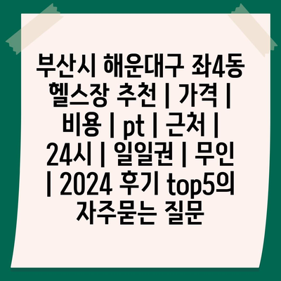 부산시 해운대구 좌4동 헬스장 추천 | 가격 | 비용 | pt | 근처 | 24시 | 일일권 | 무인 | 2024 후기 top5