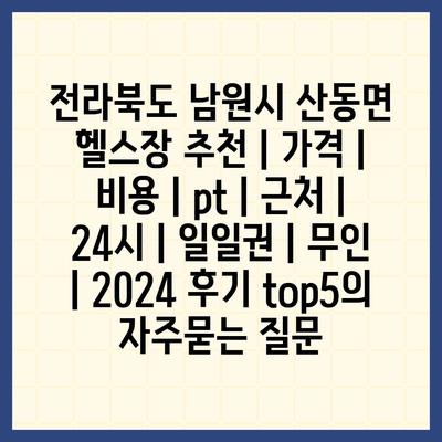 전라북도 남원시 산동면 헬스장 추천 | 가격 | 비용 | pt | 근처 | 24시 | 일일권 | 무인 | 2024 후기 top5