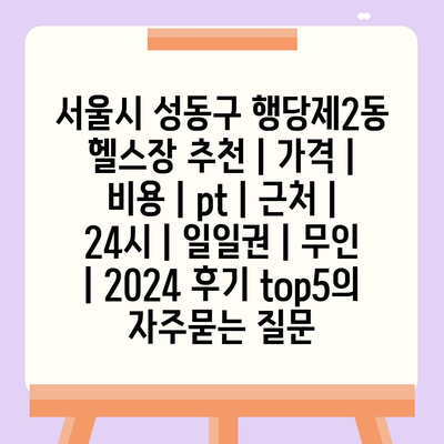 서울시 성동구 행당제2동 헬스장 추천 | 가격 | 비용 | pt | 근처 | 24시 | 일일권 | 무인 | 2024 후기 top5