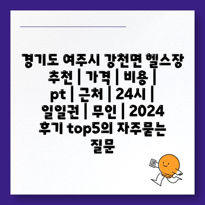 경기도 여주시 강천면 헬스장 추천 | 가격 | 비용 | pt | 근처 | 24시 | 일일권 | 무인 | 2024 후기 top5